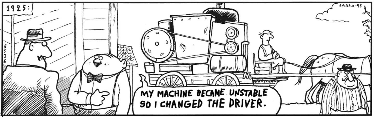Fingerpori comic strip: it's 1925; a horse carriage is carrying an industrial machine; a man says to another: "my machine became unstable so I changed the driver"